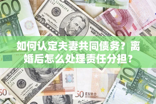 武汉如何认定夫妻共同债务？离婚后怎么处理责任分担？