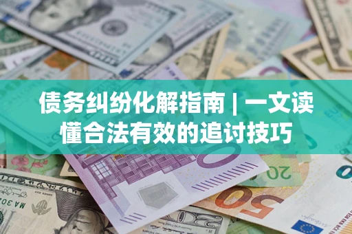 武汉债务纠纷化解指南 | 一文读懂合法有效的追讨技巧