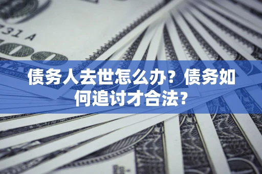 武汉债务人去世怎么办？债务如何追讨才合法？