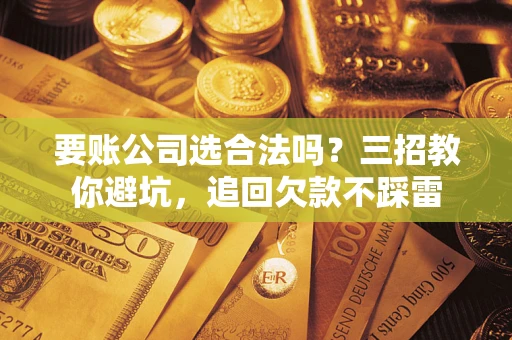 武汉要账公司选合法吗？三招教你避坑，追回欠款不踩雷