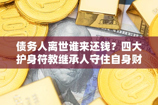 武汉债务人离世谁来还钱？四大护身符教继承人守住自身财产