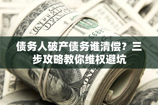 武汉债务人破产债务谁清偿?三步攻略教你维权避坑 武汉债务人破产债务谁清偿?三步攻略教你维权避坑