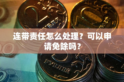 武汉连带责任怎么处理？可以申请免除吗？
