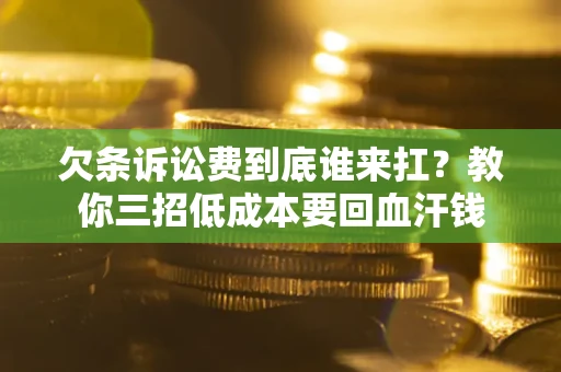 武汉欠条诉讼费到底谁来扛？教你三招低成本要回血汗钱