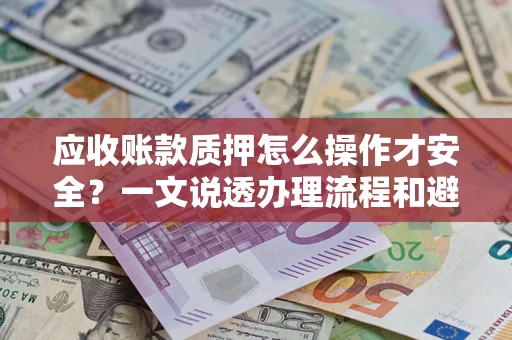 武汉应收账款质押怎么操作才安全？一文说透办理流程和避险绝招